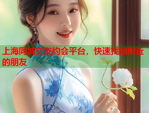 上海同城交友约会平台，快速找到附近的朋友