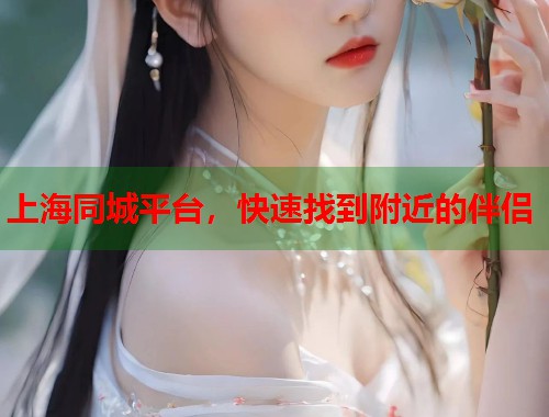 上海同城平台，快速找到附近的伴侣