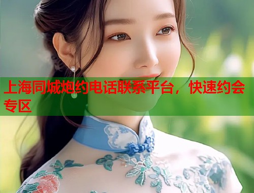 上海同城炮约电话联系平台，快速约会专区