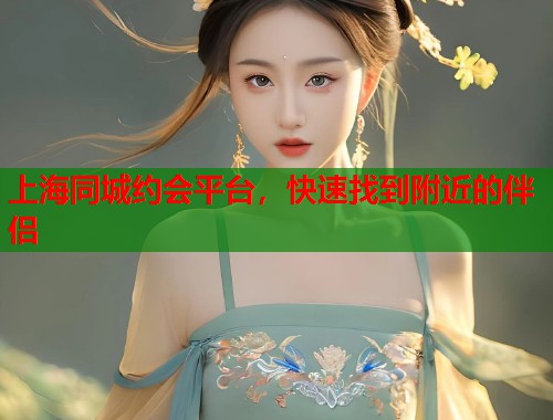 上海同城约会平台，快速找到附近的伴侣