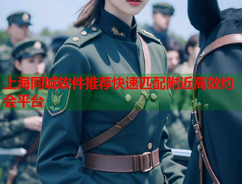 上海同城软件推荐快速匹配附近高效约会平台