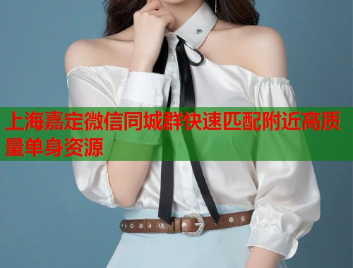 上海嘉定微信同城群快速匹配附近高质量单身资源