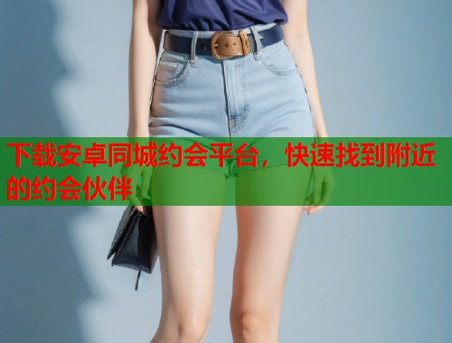 下载安卓同城约会平台,快速找到附近的约会伙伴 下载安卓同城约会平台,快速找到附近的约会伙伴