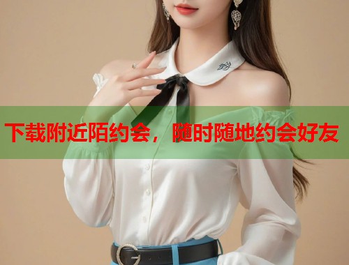 下载附近陌约会，随时随地约会好友