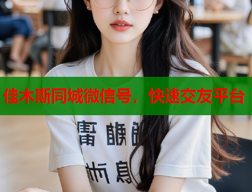 佳木斯同城微信号,快速交友平台 佳木斯同城微信号,快速交友平台