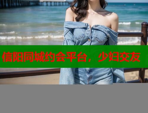 信阳同城约会平台，少妇交友