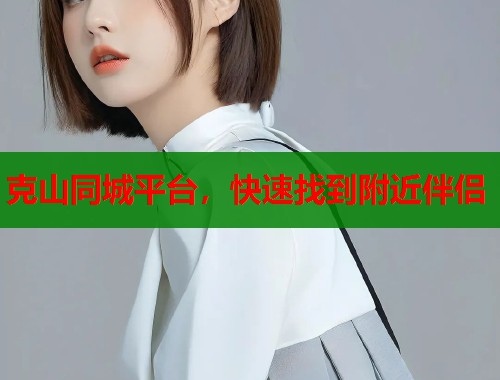 克山同城平台,快速找到附近伴侣 克山同城平台,快速找到附近伴侣