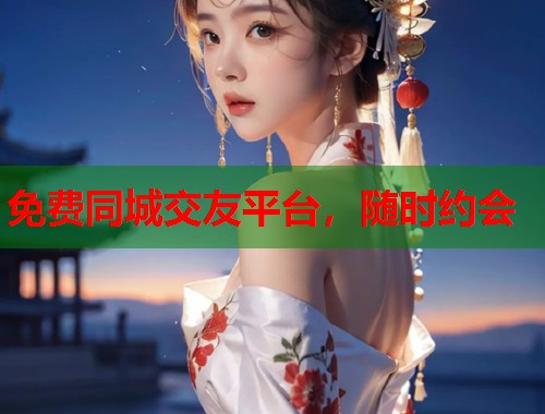 免费同城交友平台，随时约会