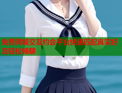 免费同城交友约会平台快速匹配真实好友轻松畅聊