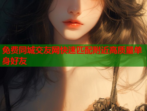 免费同城交友网快速匹配附近高质量单身好友