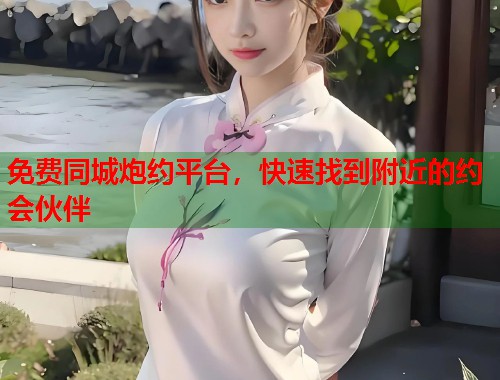免费同城炮约平台,快速找到附近的约会伙伴 免费同城炮约平台,快速找到附近的约会伙伴