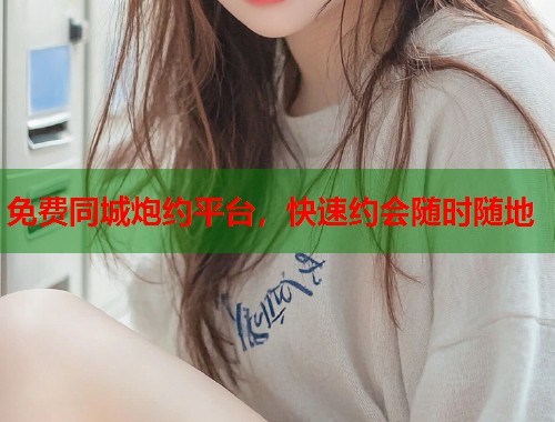 免费同城炮约平台，快速约会随时随地