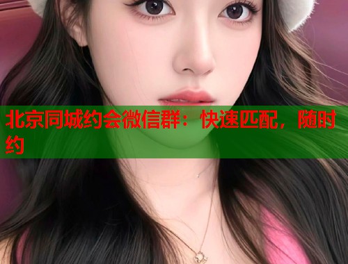北京同城约会微信群：快速匹配，随时约