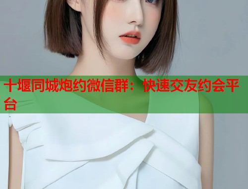 十堰同城炮约微信群：快速交友约会平台