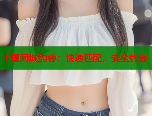 十堰同城约会：快速匹配，安全约会