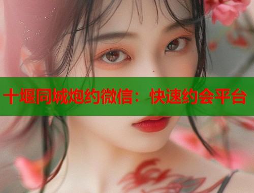 十堰同城炮约微信：快速约会平台