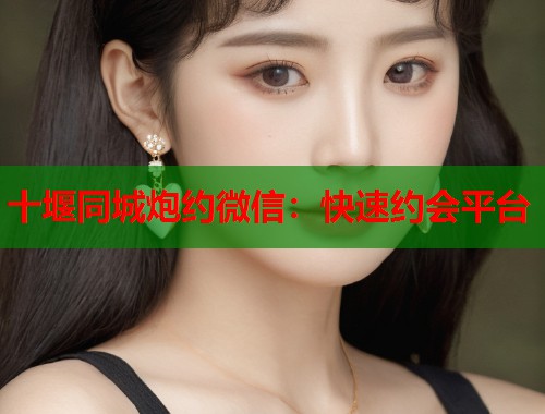 十堰同城炮约微信：快速约会平台