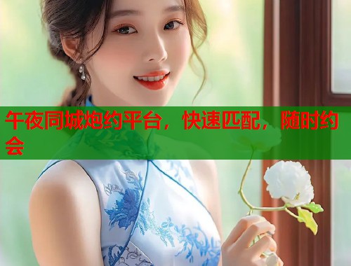 午夜同城炮约平台,快速匹配,随时约会 午夜同城炮约平台,快速匹配,随时约会