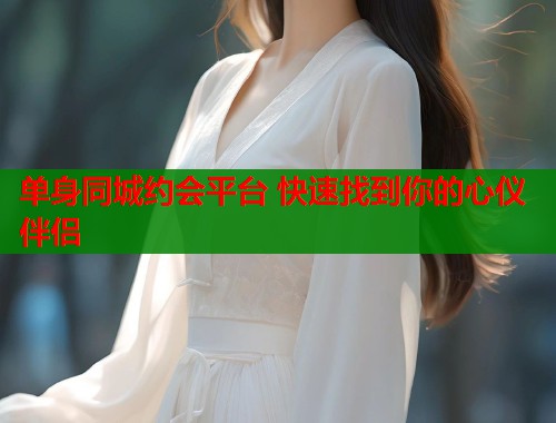 单身同城约会平台 快速找到你的心仪伴侣