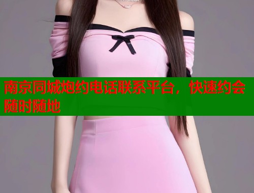 南京同城炮约电话联系平台，快速约会随时随地