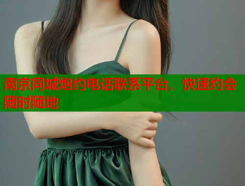 南京同城炮约电话联系平台，快速约会随时随地