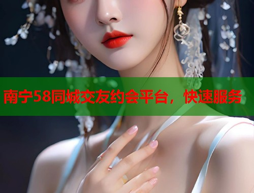 南宁58同城交友约会平台，快速服务