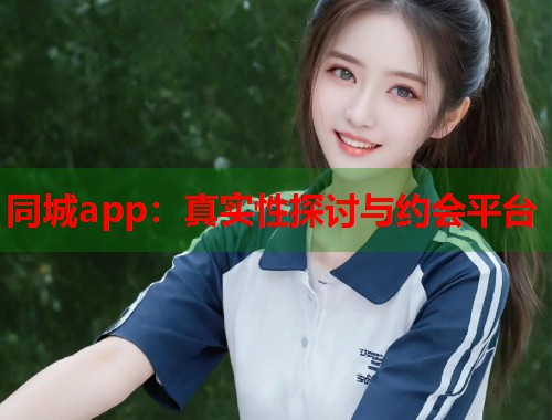 同城app：真实性探讨与约会平台