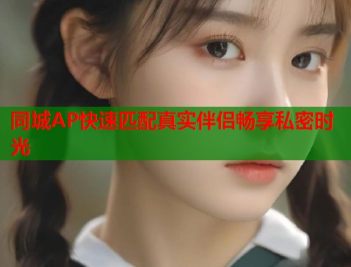 同城AP快速匹配真实伴侣畅享私密时光