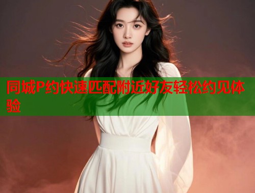 同城P约快速匹配附近好友轻松约见体验