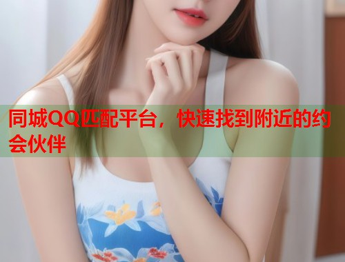 同城QQ匹配平台，快速找到附近的约会伙伴