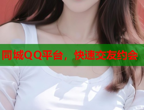 同城QQ平台,快速交友约会 同城QQ平台,快速交友约会