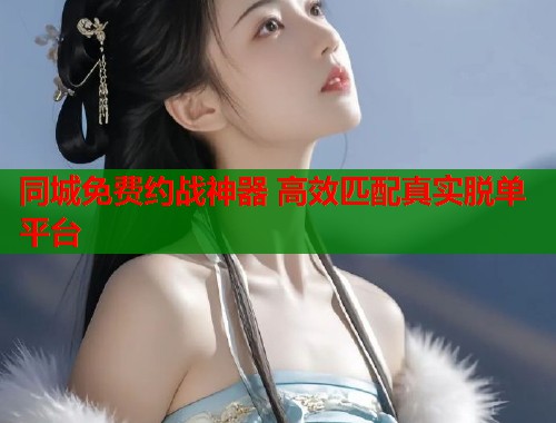 同城免费约战神器 高效匹配真实脱单平台