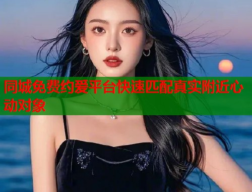 同城免费约爱平台快速匹配真实附近心动对象