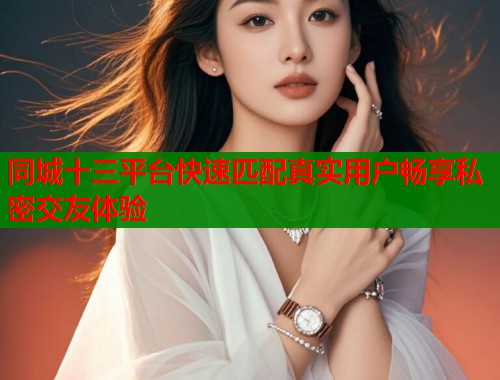 同城十三平台快速匹配真实用户畅享私密交友体验