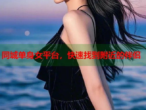 同城单身女平台，快速找到附近的伴侣
