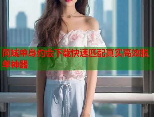 同城单身约会下载快速匹配真实高效脱单神器
