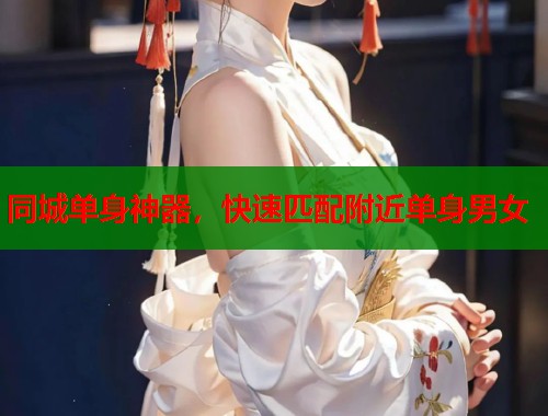 同城单身神器，快速匹配附近单身男女