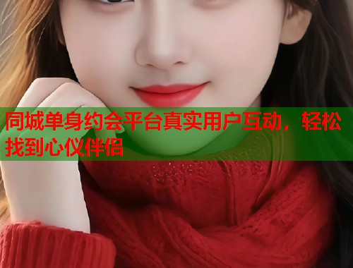 同城单身约会平台真实用户互动，轻松找到心仪伴侣