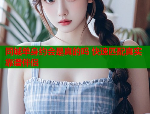 同城单身约会是真的吗 快速匹配真实靠谱伴侣