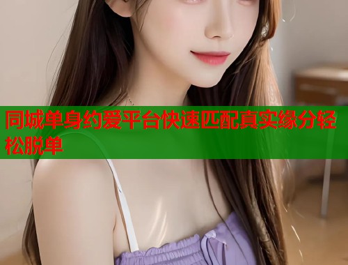 同城单身约爱平台快速匹配真实缘分轻松脱单