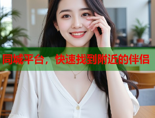 同城平台,快速找到附近的伴侣 同城平台,快速找到附近的伴侣