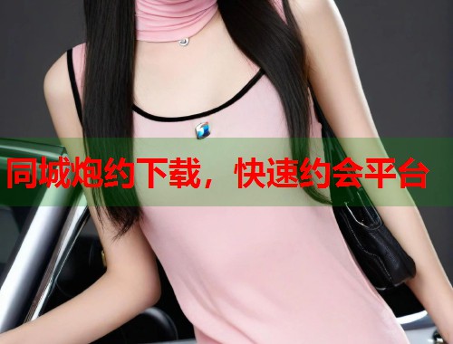 同城炮约下载，快速约会平台