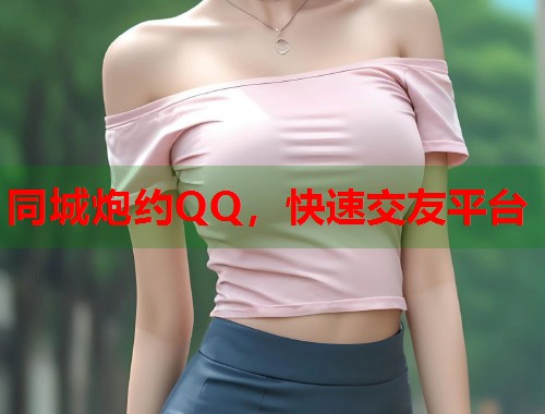 同城炮约QQ,快速交友平台 同城炮约QQ,快速交友平台