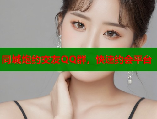 同城炮约交友QQ群,快速约会平台 同城炮约交友QQ群,快速约会平台