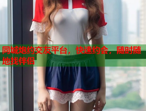 同城炮约交友平台,快速约会,随时随地找伴侣 同城炮约交友平台,快速约会,随时随地找伴侣