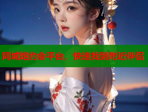 同城炮约会平台,快速找到附近伴侣 同城炮约会平台,快速找到附近伴侣