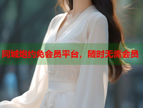 同城炮约免会员平台，随时无需会员