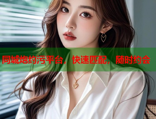 同城炮约污平台，快速匹配，随时约会