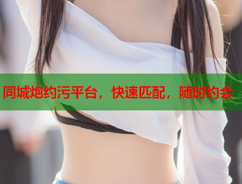同城炮约污平台,快速匹配,随时约会 同城炮约污平台,快速匹配,随时约会
