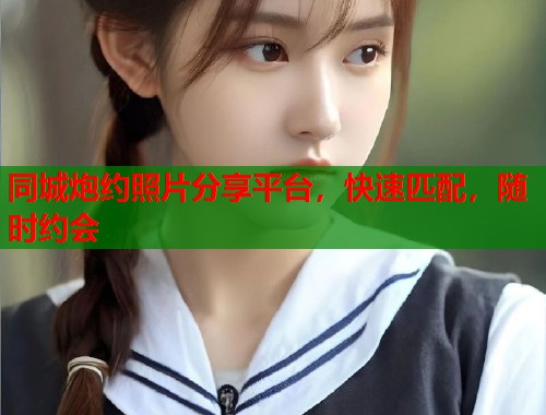 同城炮约照片分享平台，快速匹配，随时约会